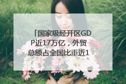 国家级经开区GDP近17万亿，外贸总额占全国比重近1/4｜数读中国