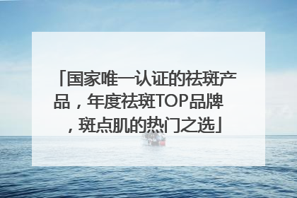 国家唯一认证的祛斑产品，年度祛斑TOP品牌，斑点肌的热门之选
