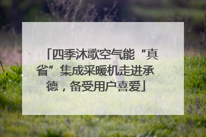 四季沐歌空气能“真省”集成采暖机走进承德，备受用户喜爱