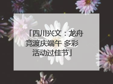 四川兴文：龙舟竞渡庆端午 多彩活动过佳节