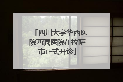 四川大学华西医院西藏医院在拉萨市正式开诊