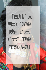 四川广元启动“光影映画 点亮广元”电影主题活动