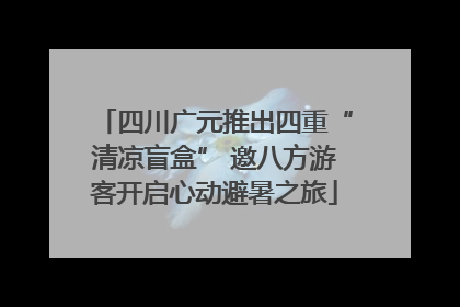 四川广元推出四重“清凉盲盒” 邀八方游客开启心动避暑之旅