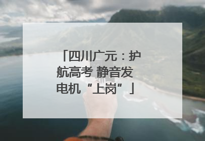 四川广元：护航高考 静音发电机“上岗”