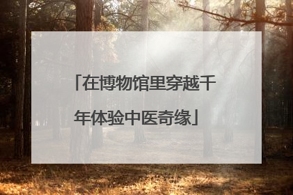 在博物馆里穿越千年体验中医奇缘
