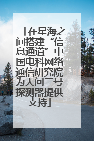 在星海之间搭建“信息通道”中国电科网络通信研究院为天问二号探测器提供支持