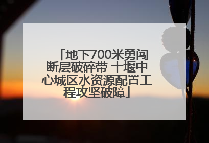 地下700米勇闯断层破碎带 十堰中心城区水资源配置工程攻坚破障