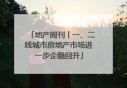 地产周刊丨一、二线城市房地产市场进一步企稳回升