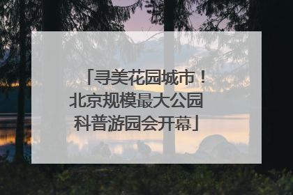 寻美花园城市！北京规模最大公园科普游园会开幕