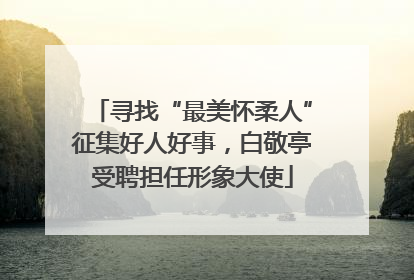 寻找“最美怀柔人”征集好人好事，白敬亭受聘担任形象大使