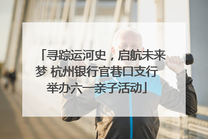 寻踪运河史，启航未来梦 杭州银行官巷口支行举办六一亲子活动