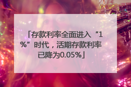 存款利率全面进入“1%”时代，活期存款利率已降为0.05%