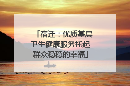 宿迁：优质基层卫生健康服务托起群众稳稳的幸福