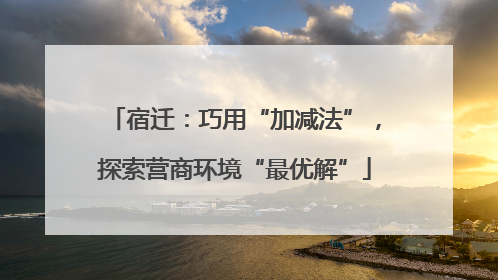 宿迁：巧用“加减法”，探索营商环境“最优解”