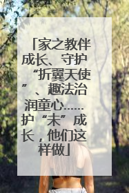 家之教伴成长、守护“折翼天使”、趣法治润童心……护“未”成长，他们这样做