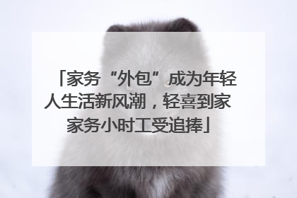家务“外包”成为年轻人生活新风潮，轻喜到家家务小时工受追捧