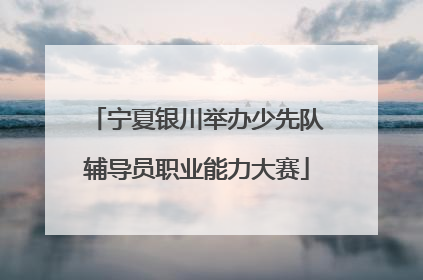 宁夏银川举办少先队辅导员职业能力大赛