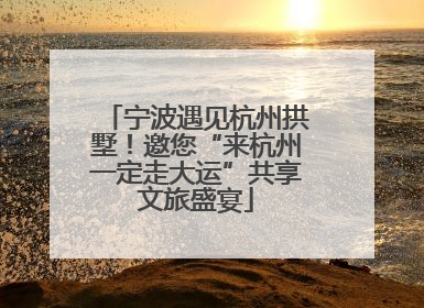 宁波遇见杭州拱墅！邀您“来杭州一定走大运”共享文旅盛宴
