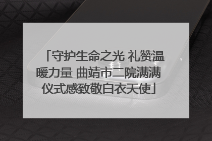 守护生命之光 礼赞温暖力量 曲靖市二院满满仪式感致敬白衣天使