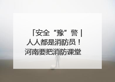安全“豫”警｜人人都是消防员！河南要把消防课堂搬进社区第一线