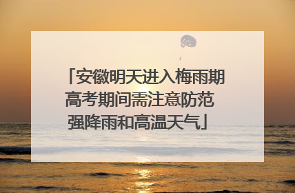 安徽明天进入梅雨期 高考期间需注意防范强降雨和高温天气