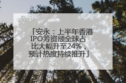 安永：上半年香港IPO筹资额全球占比大幅升至24%，预计热度持续推升