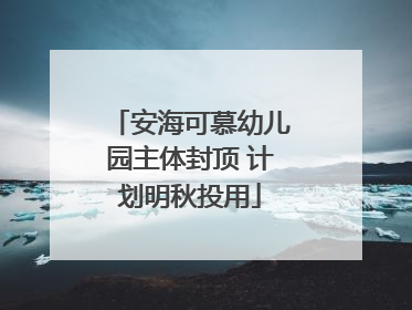 安海可慕幼儿园主体封顶 计划明秋投用
