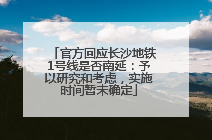 官方回应长沙地铁1号线是否南延：予以研究和考虑，实施时间暂未确定