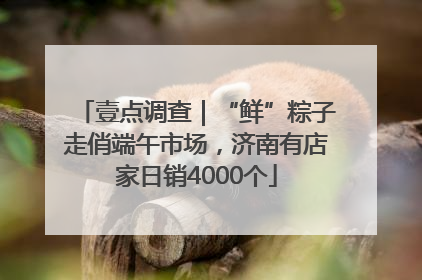 壹点调查｜“鲜”粽子走俏端午市场，济南有店家日销4000个