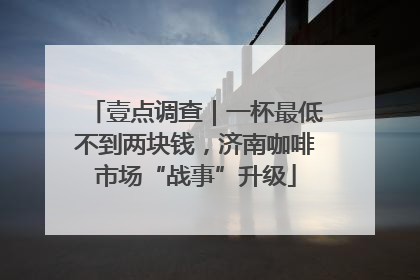 壹点调查｜一杯最低不到两块钱，济南咖啡市场“战事”升级