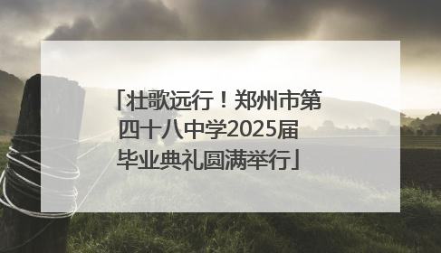 壮歌远行！郑州市第四十八中学2025届毕业典礼圆满举行