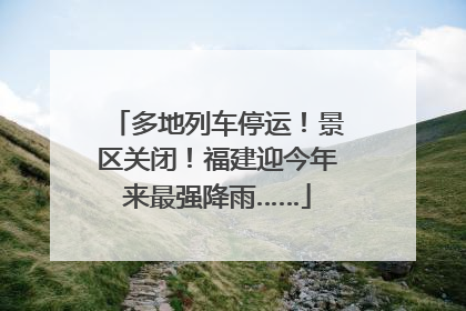 多地列车停运！景区关闭！福建迎今年来最强降雨……