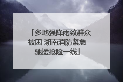 多地强降雨致群众被困 湖南消防紧急驰援抢险一线