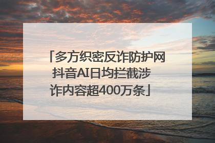 多方织密反诈防护网 抖音AI日均拦截涉诈内容超400万条