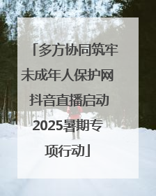 多方协同筑牢未成年人保护网 抖音直播启动2025暑期专项行动