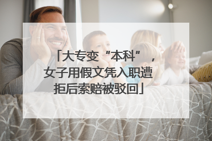 大专变“本科”，女子用假文凭入职遭拒后索赔被驳回
