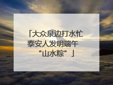 大众泉边打水忙 泰安人发明端午“山水粽”