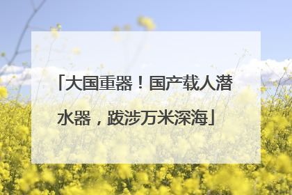 大国重器！国产载人潜水器，跋涉万米深海