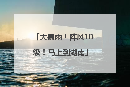 大暴雨！阵风10级！马上到湖南