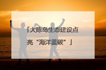大陈岛生态建设点亮“海洋蓝碳”