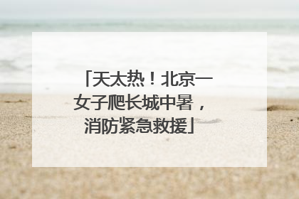 天太热！北京一女子爬长城中暑，消防紧急救援