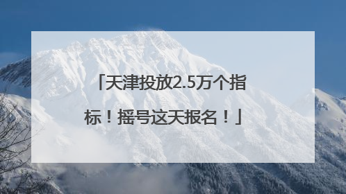 天津投放2.5万个指标！摇号这天报名！