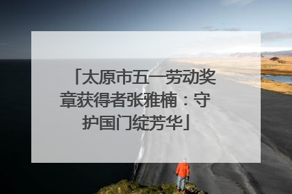 太原市五一劳动奖章获得者张雅楠：守护国门绽芳华