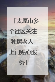 太原市多个社区关注独居老人 上门贴心服务