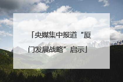央媒集中报道“厦门发展战略”启示