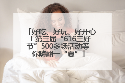 好吃、好玩、好开心！第三届“616三好节”500多场活动等你嗨翻一“夏”