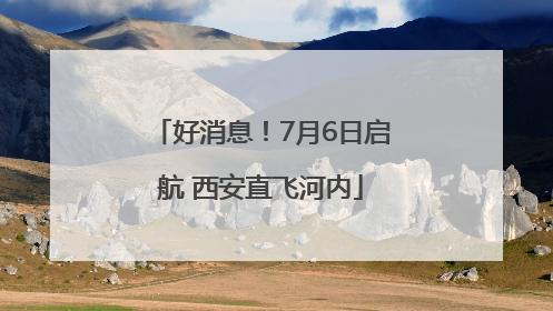 好消息！7月6日启航 西安直飞河内