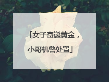 女子寄递黄金，小哥机警处置