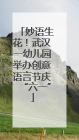妙语生花！武汉一幼儿园举办创意语言节庆“六一”