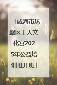 威海市环翠区工人文化宫2025年公益培训班开班